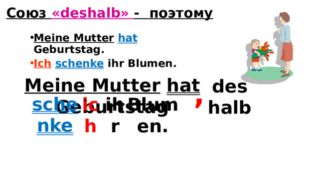 Союз «deshalb» - поэтому Meine Mutter  hat  Geburtstag. Ich  schenke ihr Blumen. , Meine Mutter  hat Geburtstag deshalb schenke ich ihr Blumen. 