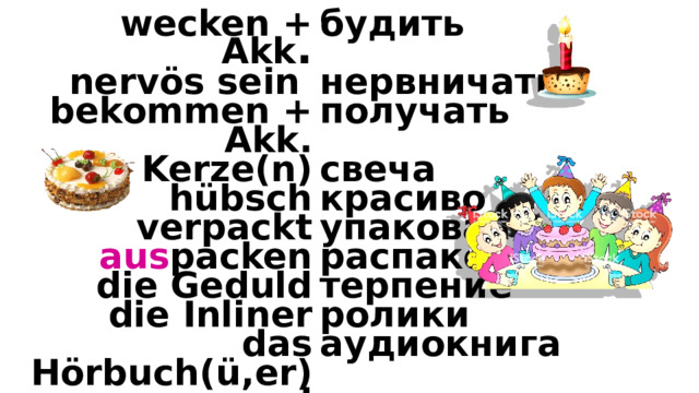 wecken + Akk . будить nervös sein нервничать bekommen + Akk. получать die Kerze(n) свеча hübsch verpackt красиво упаковано aus packen распаковать die Geduld die Inliner терпение ролики das Hörbuch(ü,er) аудиокнига ungesund вредно faul ленивый die Verwandten родственники die Digitalkamera цифр. фотоаппарат 