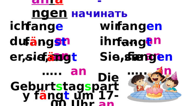 an f a ngen  - начинать  fang en ….. an fang e ….. an  ich  wir  du  ihr  er,sie,es  Sie,sie f ä ng st ….. an fang t ….. an fang en ….. an f ä ng t ….. an  Die Geburt s tag s party f ä ng t um 17-00 Uhr an. 