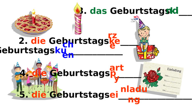 3. das Geburtstags ki _________ nd 2. die Geburtstags ke ________ rze 1. der Geburtstags ku _____________ chen 4. die Geburtstags p ____________ arty 5. die Geburtstags ei ___________________ nladung 