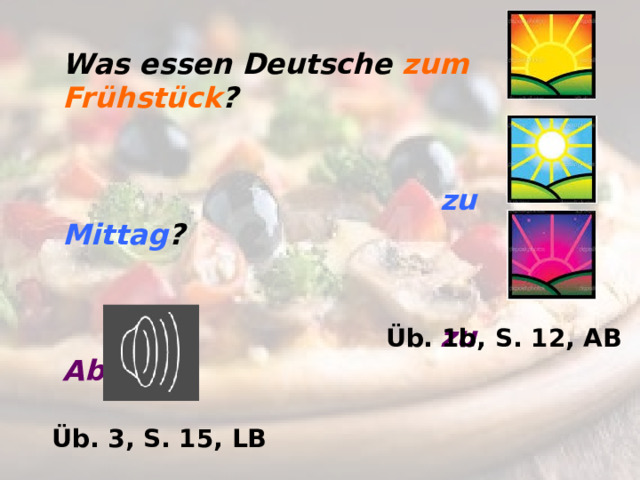 Was essen Deutsche zum Frühstück ?     zu Mittag ?    zu Abend ?  Üb. 1b, S. 12, AB Üb. 3, S. 15, LB 
