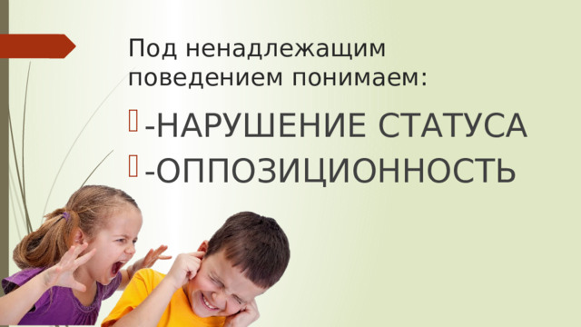 Под ненадлежащим поведением понимаем: -НАРУШЕНИЕ СТАТУСА -ОППОЗИЦИОННОСТЬ 