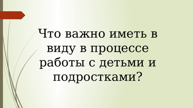 Что важно иметь в виду в процессе работы с детьми и подростками? 