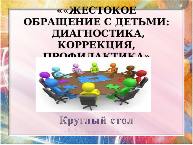   « « ЖЕСТОКОЕ ОБРАЩЕНИЕ С ДЕТЬМИ:  ДИАГНОСТИКА, КОРРЕКЦИЯ, ПРОФИЛАКТИКА»   