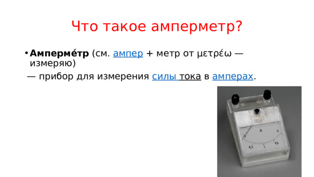 Что такое амперметр? Амперме́тр  (см.  ампер  + метр от μετρέω — измеряю)  — прибор для измерения  силы тока  в  амперах . 