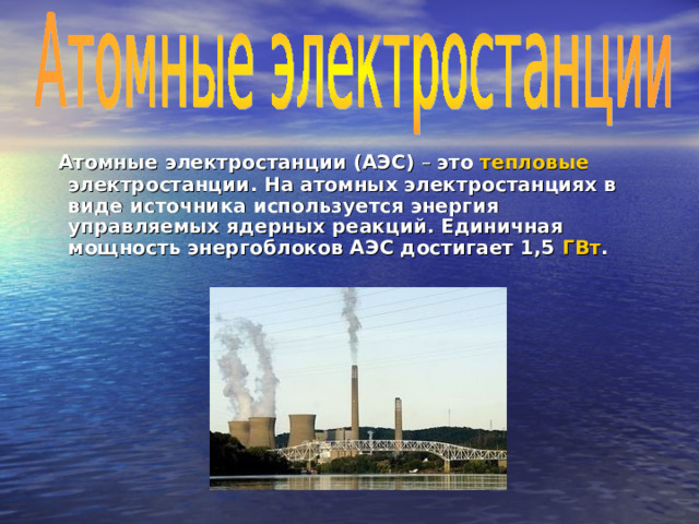  Атомные электростанции (АЭС) – это тепловые электростанции . На атомных электростанциях в виде источника используется энергия управляемых ядерных реакций. Единичная мощность энергоблоков АЭС достигает 1,5 ГВт . 