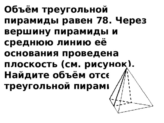 Объём треугольной пирамиды равен 78. Через вершину пирамиды и среднюю линию её основания проведена плоскость (см. рисунок). Найдите объём отсечённой треугольной пирамиды.   