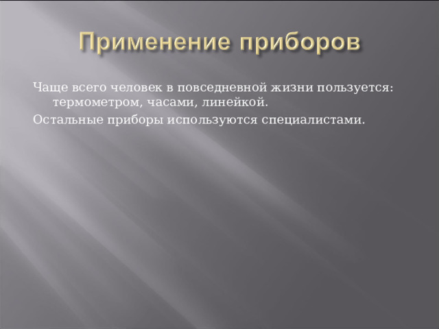 Чаще всего человек в повседневной жизни пользуется: термометром, часами, линейкой. Остальные приборы используются специалистами. 