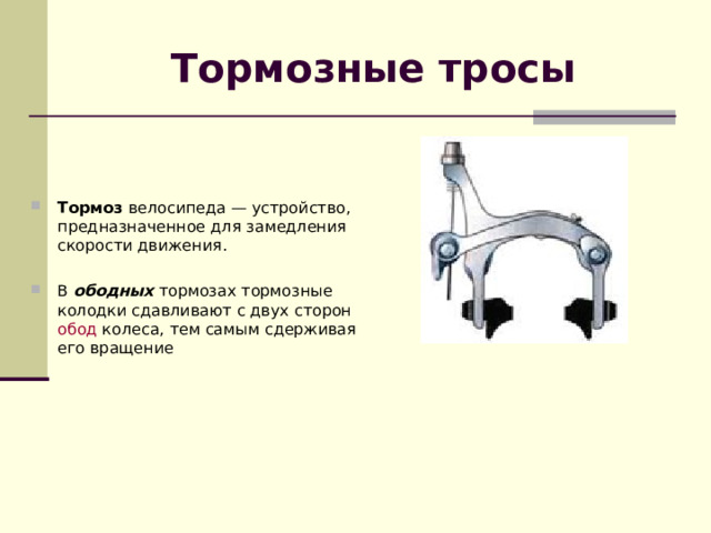 Тормозные  тросы   Тормоз  велосипеда — устройство, предназначенное для замедления скорости движения. В  ободных  тормозах тормозные колодки сдавливают с двух сторон  обод колеса, тем самым сдерживая его вращение 