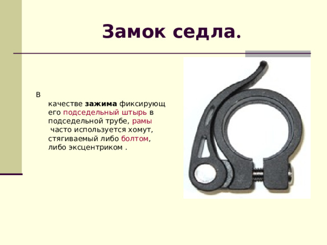 Замок  седла . В  качестве  зажима  фиксирующего подседельный штырь  в подседельной трубе, рамы  часто используется хомут, стягиваемый либо  болтом , либо эксцентриком . 