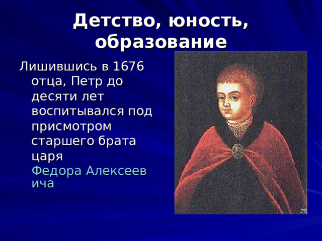 Детство, юность, образование Лишившись в 1676 отца, Петр до десяти лет воспитывался под присмотром старшего брата царя Федора Алексеевича  
