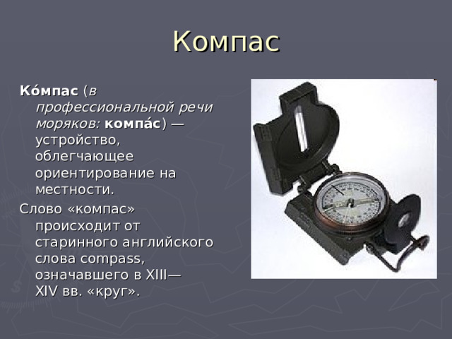 Компас Ко́мпас ( в профессиональной речи моряков:  компа́с ) — устройство, облегчающее ориентирование на местности. Слово «компас» происходит от старинного английского слова compass, означавшего в XIII—XIV вв. «круг». 