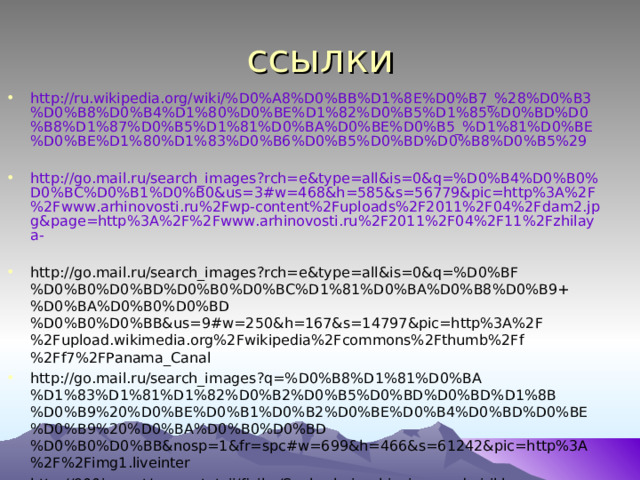 ссылки http://ru.wikipedia.org/wiki/%D0%A8%D0%BB%D1%8E%D0%B7_%28%D0%B3%D0%B8%D0%B4%D1%80%D0%BE%D1%82%D0%B5%D1%85%D0%BD%D0%B8%D1%87%D0%B5%D1%81%D0%BA%D0%BE%D0%B5_%D1%81%D0%BE%D0%BE%D1%80%D1%83%D0%B6%D0%B5%D0%BD%D0%B8%D0%B5%29  http://go.mail.ru/search_images?rch=e&type=all&is=0&q=%D0%B4%D0%B0%D0%BC%D0%B1%D0%B0&us=3#w=468&h=585&s=56779&pic=http%3A%2F%2Fwww.arhinovosti.ru%2Fwp-content%2Fuploads%2F2011%2F04%2Fdam2.jpg&page=http%3A%2F%2Fwww.arhinovosti.ru%2F2011%2F04%2F11%2Fzhilaya-  http://go.mail.ru/search_images?rch=e&type=all&is=0&q=%D0%BF%D0%B0%D0%BD%D0%B0%D0%BC%D1%81%D0%BA%D0%B8%D0%B9+%D0%BA%D0%B0%D0%BD%D0%B0%D0%BB&us=9#w=250&h=167&s=14797&pic=http%3A%2F%2Fupload.wikimedia.org%2Fwikipedia%2Fcommons%2Fthumb%2Ff%2Ff7%2FPanama_Canal http://go.mail.ru/search_images?q=%D0%B8%D1%81%D0%BA%D1%83%D1%81%D1%82%D0%B2%D0%B5%D0%BD%D0%BD%D1%8B%D0%B9%20%D0%BE%D0%B1%D0%B2%D0%BE%D0%B4%D0%BD%D0%BE%D0%B9%20%D0%BA%D0%B0%D0%BD%D0%B0%D0%BB&nosp=1&fr=spc#w=699&h=466&s=61242&pic=http%3A%2F%2Fimg1.liveinter http://900igr.net/prezentatsii/fizika/Soobschajuschiesja-sosudy-i-ikh-primenenie/027-SHljuzovanie-sudov.html  