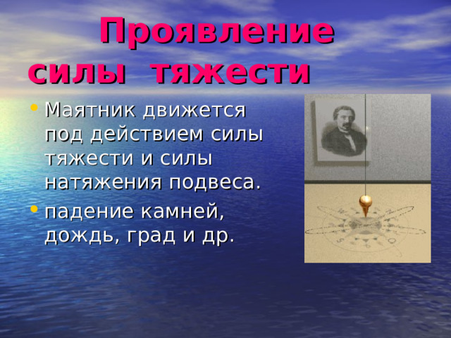  Проявление силы тяжести Маятник движется под действием силы тяжести и силы натяжения подвеса.  падение камней, дождь, град и др.    