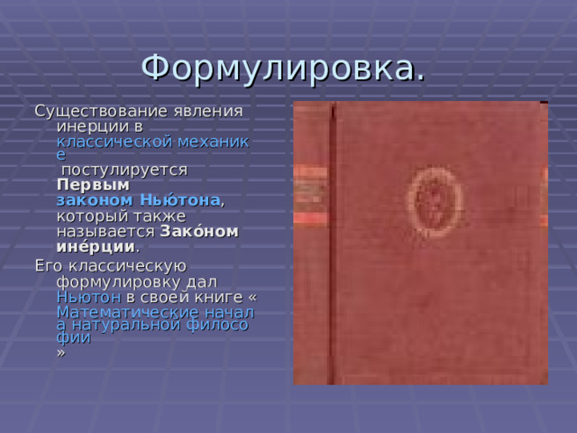 Формулировка. Существование явления инерции в классической механике постулируется Первым законом Нью́тона , который также называется Зако́ном ине́рции . Его классическую формулировку дал Ньютон в своей книге « Математические начала натуральной философии » 