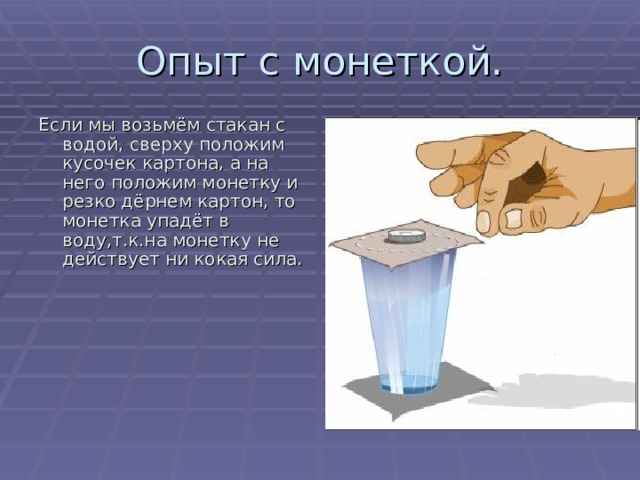 Опыт с монеткой. Если мы возьмём стакан с водой, сверху положим кусочек картона, а на него положим монетку и резко дёрнем картон, то монетка упадёт в воду,т.к.на монетку не действует ни кокая сила. 
