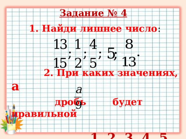    Задание № 4      1. Найди лишнее число :  2. При каких значениях, а  дробь     будет правильной   1, 2, 3, 4, 5, 6, 7, 8 