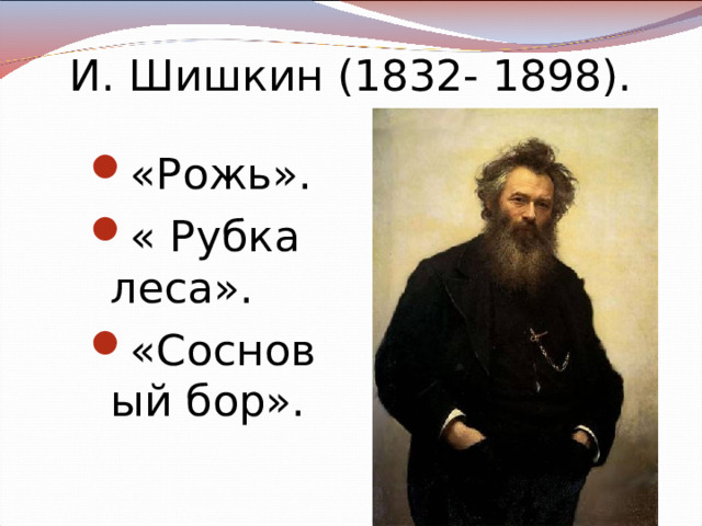 И. Шишкин (1832- 1898). «Рожь». « Рубка леса». «Сосновый бор».  