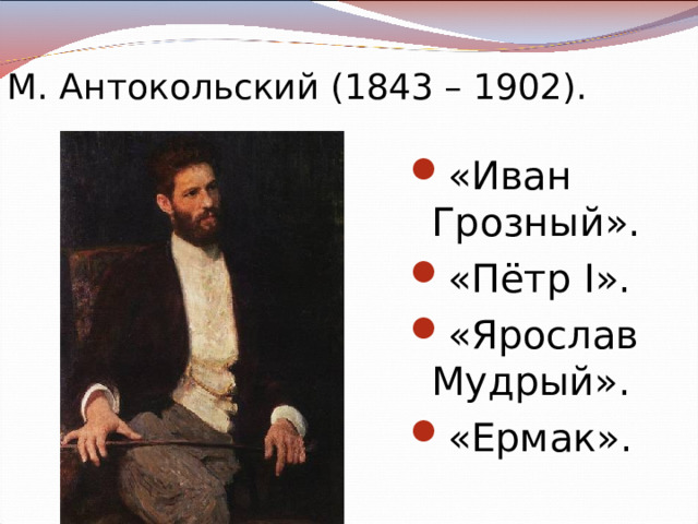 М. Антокольский (1843 – 1902). «Иван Грозный». «Пётр I ». «Ярослав Мудрый». «Ермак». 