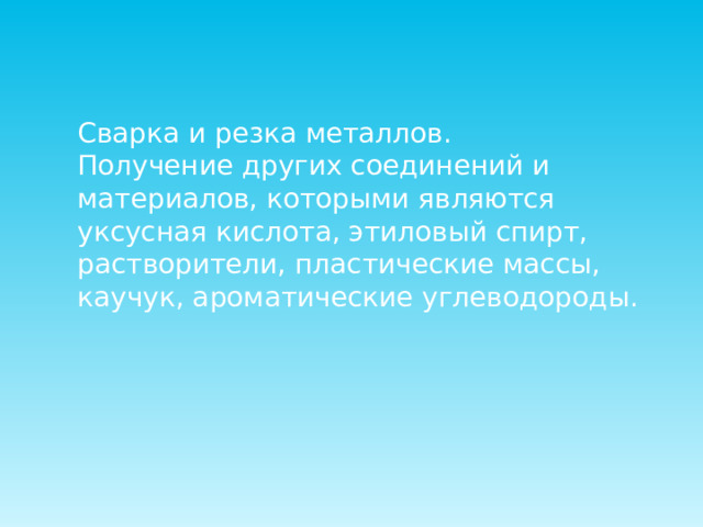 Сварка и резка металлов. Получение других соединений и материалов, которыми являются уксусная кислота, этиловый спирт, растворители, пластические массы, каучук, ароматические углеводороды. 