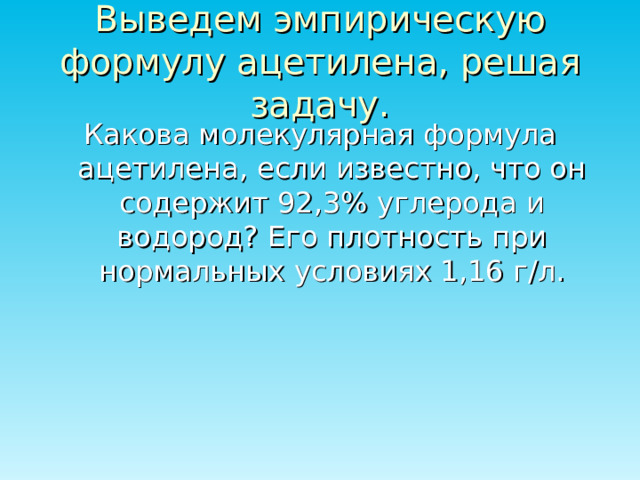 Выведем эмпирическую формулу ацетилена, решая задачу. Какова молекулярная формула ацетилена, если известно, что он содержит 92,3% углерода и водород? Его плотность при нормальных условиях 1,16 г / л. 