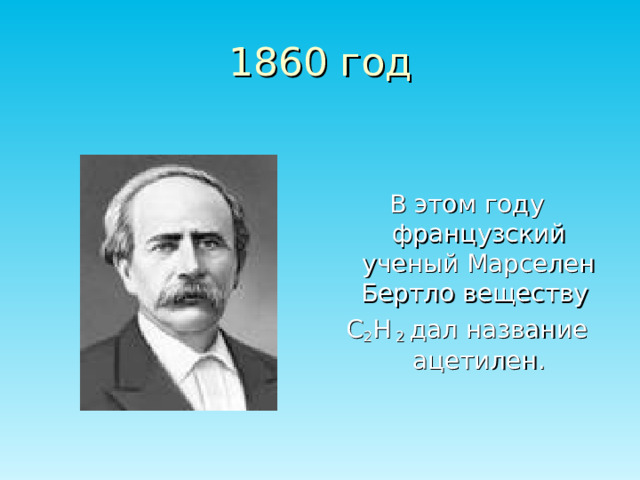 1860 год В этом году французский ученый Марселен Бертло веществу С 2 Н 2 дал название ацетилен. 