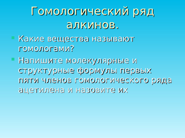 Гомологический ряд алкинов. Какие вещества называют гомологами? Напишите молекулярные и структурные формулы первых пяти членов гомологического ряда ацетилена и назовите их  