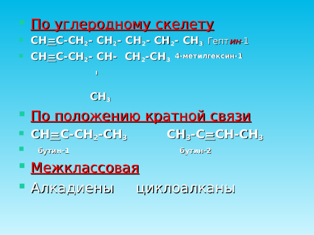 По углеродному скелету CH = C - CH 2 - CH 2 - CH 2 - CH 2 - CH 3  Гепт ин -1 CH = C - CH 2 - CH - CH 2 - C Н 3  4-метилгексин-1  '  CH 3 По положению кратной связи CH = C - CH 2 -CH 3  CH 3 - C = CH-CH 3  бутин-1 бутин-2 Межклассовая  Алкадиены циклоалканы 
