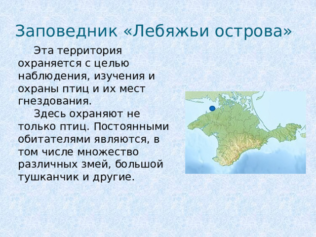 Заповедник «Лебяжьи острова»  Эта территория охраняется с целью наблюдения, изучения и охраны птиц и их мест гнездования.  Здесь охраняют не только птиц. Постоянными обитателями являются, в том числе множество различных змей, большой тушканчик и другие.  