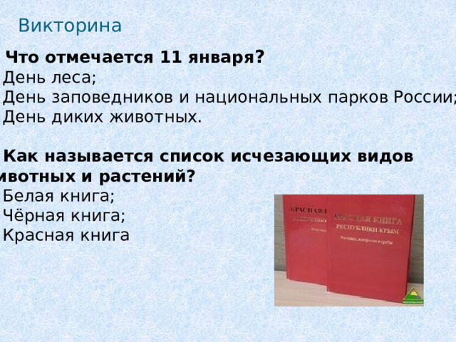 Викторина Что отмечается 11 января ? А) День леса; Б) День заповедников и национальных парков России; В) День диких животных. 2. Как называется список исчезающих видов животных и растений? А) Белая книга; Б) Чёрная книга; В) Красная книга 