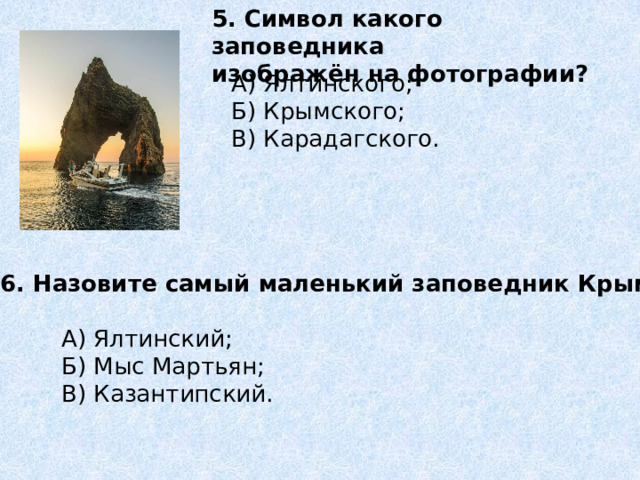 5. Символ какого заповедника изображён на фотографии? А) Ялтинского; Б) Крымского; В) Карадагского. 6. Назовите самый маленький заповедник Крыма. А) Ялтинский; Б) Мыс Мартьян; В) Казантипский. 