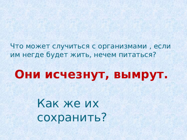 Что может случиться с организмами , если им негде будет жить, нечем питаться? Они исчезнут, вымрут. Как же их сохранить? 