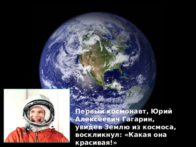Первый космонавт, Юрий Алексеевич Гагарин, увидев Землю из космоса, воскликнул: «Какая она красивая!» 