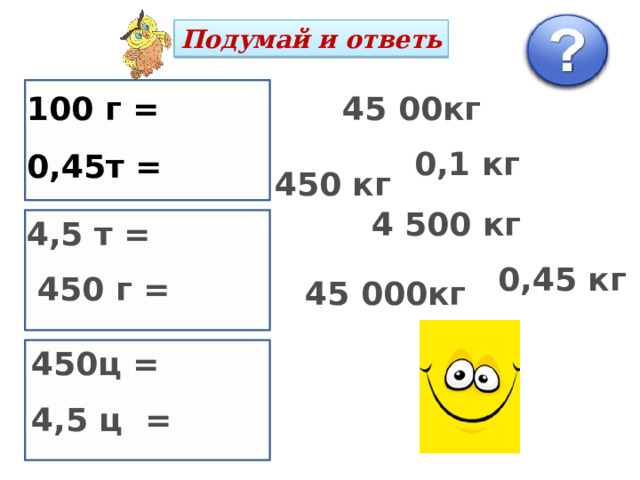 Подумай и ответь 45 00кг 100 г =  0,45т =  0,1 кг 450 кг 4 500 кг 4,5 т =   450 г = 0,45 кг 45 000кг 450ц =  4,5 ц = 