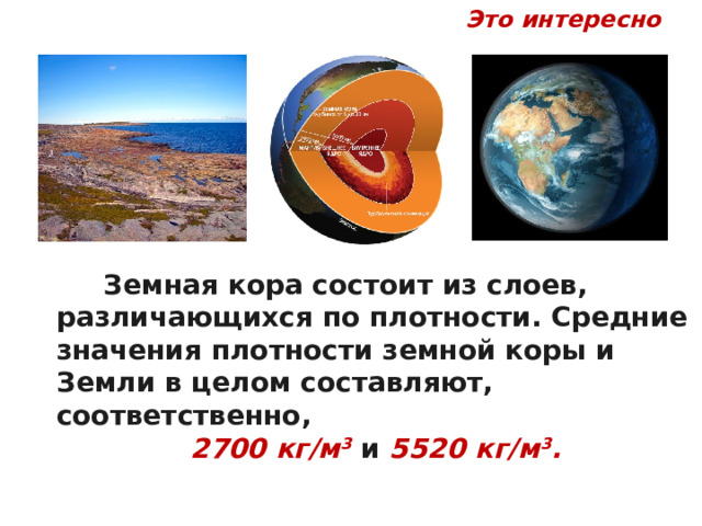 Это интересно  Земная кора состоит из слоев, различающихся по плотности. Средние значения плотности земной коры и Земли в целом составляют, соответственно,  2700 кг/м 3  и 5520 кг/м 3 . 