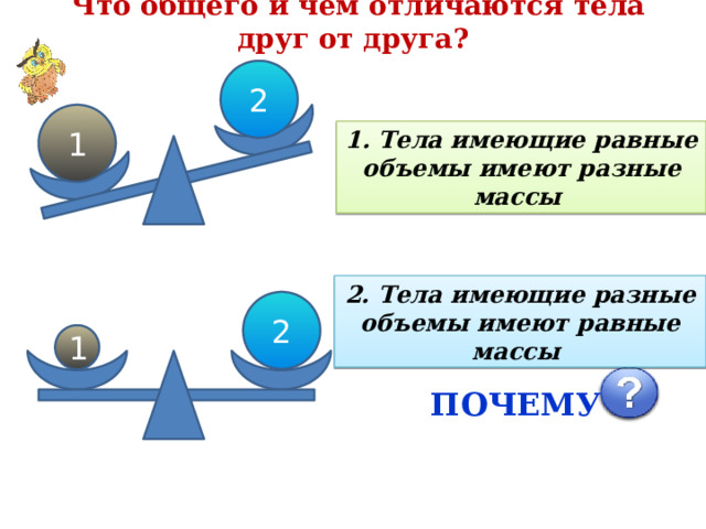  Что общего и чем отличаются тела друг от друга? 2 1 1. Тела имеющие равные объемы имеют разные массы 2. Тела имеющие разные объемы имеют равные массы 2 1 ПОЧЕМУ 