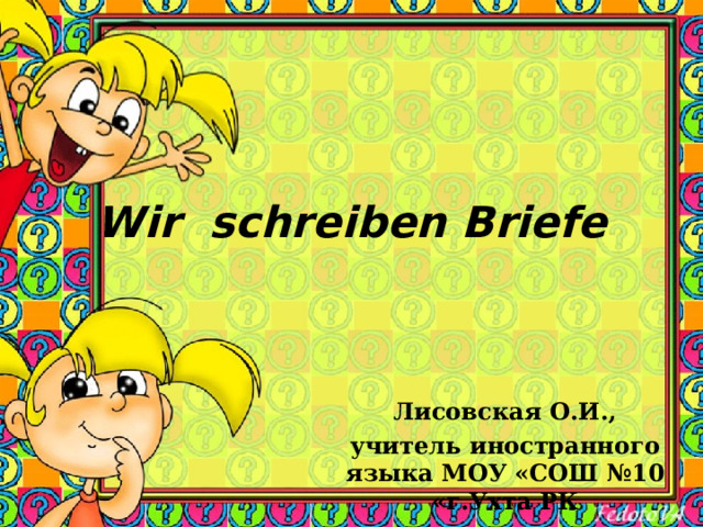 Wir schreiben Briefe Лисовская О.И., учитель иностранного языка МОУ «СОШ №10 «г.Ухта РК 