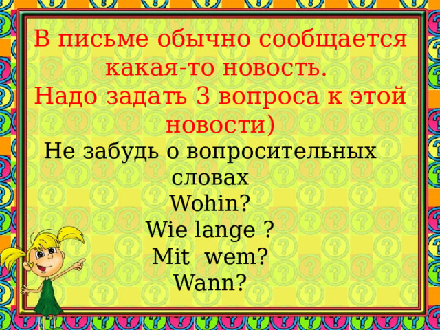 В письме обычно сообщается какая-то новость.  Надо задать 3 вопроса к этой новости) Не забудь о вопросительных словах  Wohin?  Wie lange ?  Mit wem?  Wann? 