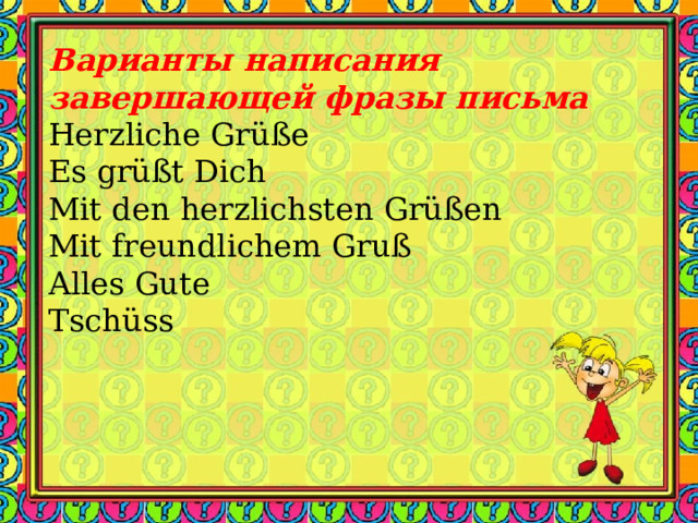 Варианты написания завершающей фразы письма Herzliche Gr üß e Es grüßt Dich Mit den herzlichsten Grüßen Mit freundlichem Gruß Alles Gute Tschüss 