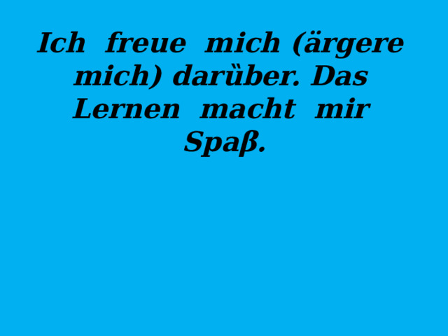 Ich freue mich (ärgere mich) dar ȕber. Das Lernen macht mir Spaβ. 