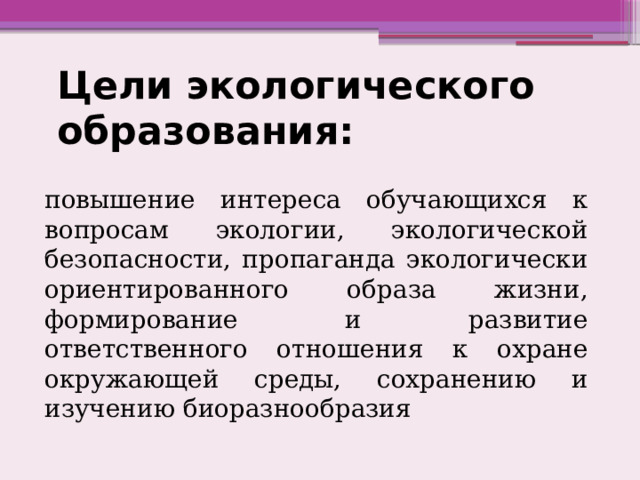 Цели экологического образования: повышение интереса обучающихся к вопросам экологии, экологической безопасности, пропаганда экологически ориентированного образа жизни, формирование и развитие ответственного отношения к охране окружающей среды, сохранению и изучению биоразнообразия 