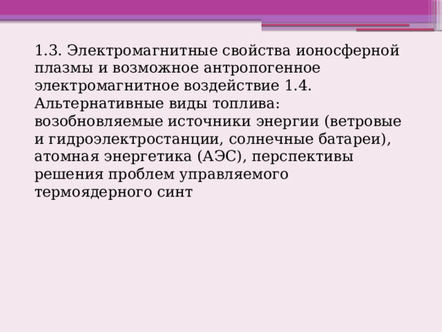 1.3. Электромагнитные свойства ионосферной плазмы и возможное антропогенное электромагнитное воздействие 1.4. Альтернативные виды топлива: возобновляемые источники энергии (ветровые и гидроэлектростанции, солнечные батареи), атомная энергетика (АЭС), перспективы решения проблем управляемого термоядерного синт 