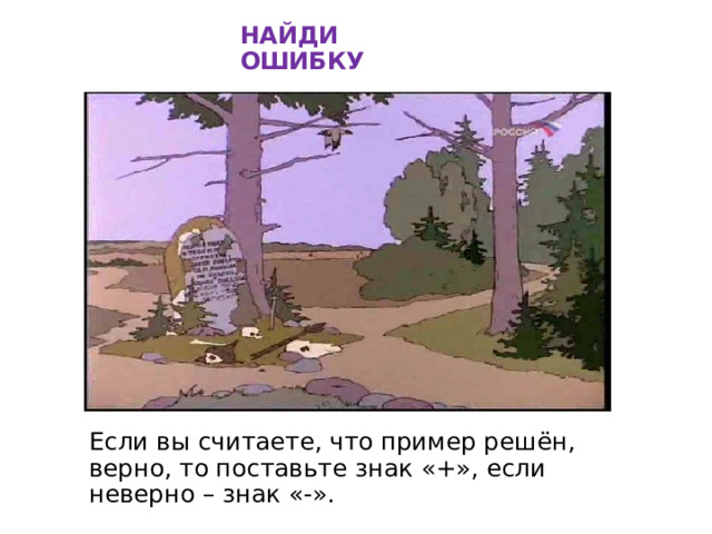 НАЙДИ ОШИБКУ Если вы считаете, что пример решён, верно, то поставьте знак «+», если неверно – знак «-». 
