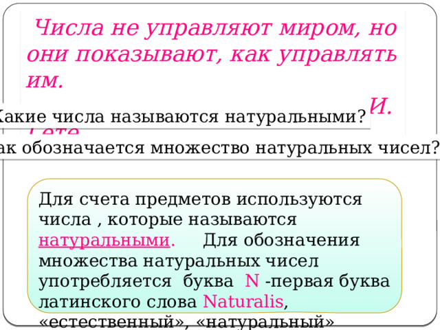  Числа не управляют миром, но они показывают, как управлять им.  И. Гёте. Какие числа называются натуральными? Как обозначается множество натуральных чисел? Для счета предметов используются числа , которые называются натуральными . Для обозначения множества натуральных чисел употребляется буква  N -первая буква латинского слова Naturalis ,  «естественный», «натуральный» 