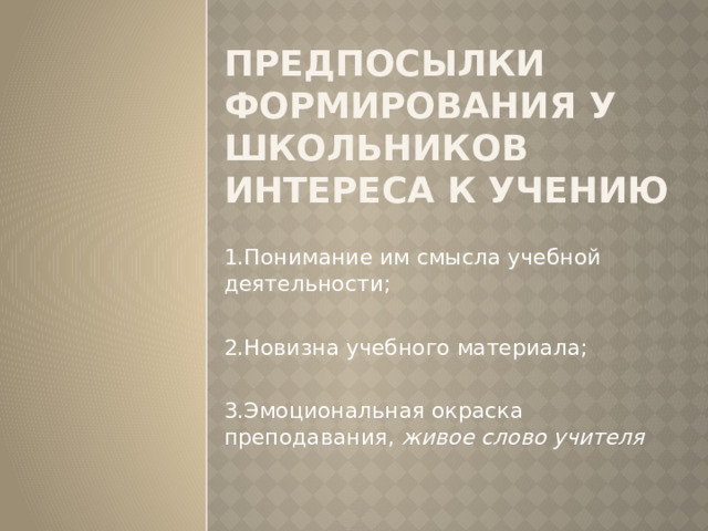 Предпосылки формирования у школьников интереса к учению 1.Понимание им смысла учебной деятельности; 2.Новизна учебного материала; 3.Эмоциональная окраска преподавания, живое слово учителя 