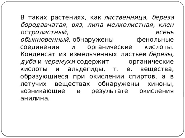 В таких растениях, как  лиственница, береза бородавчатая, вяз, липа мелколистная, клен остролистный, ясень обыкновенный,  обнаружены фенольные соединения и органические кислоты. Конденсат из измельченных листьев  березы, дуба  и  черемухи  содержит органические кислоты и альдегиды, т. е. вещества, образующиеся при окислении спиртов, а в летучих веществах обнаружены хиноны, возникающие в результате окисления анилина. 