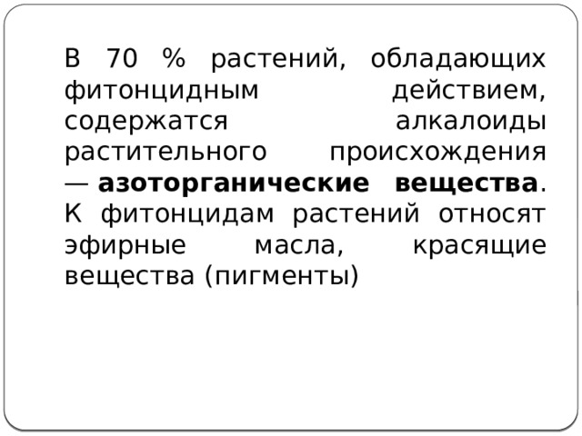 В 70 % растений, обладающих фитонцидным действием, содержатся алкалоиды растительного происхождения —  азоторганические вещества . К фитонцидам растений относят эфирные масла, красящие вещества (пигменты)  