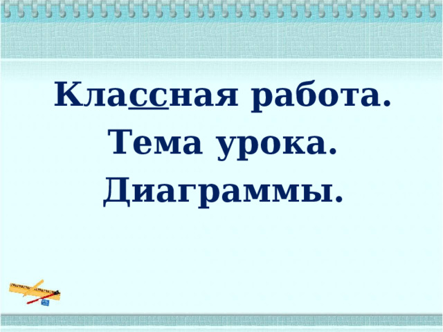 Кла сс ная работа. Тема урока. Диаграммы. 