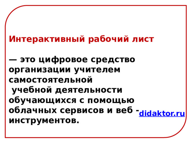 Интерактивный рабочий лист  — это цифровое средство организации учителем самостоятельной  учебной деятельности обучающихся с помощью облачных сервисов и веб -инструментов. didaktor.ru 