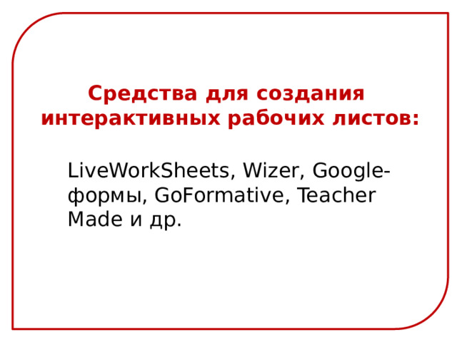 Средства для создания интерактивных рабочих листов:  LiveWorkSheets, Wizer, Google-формы, GoFormative, Teacher Made и др. 